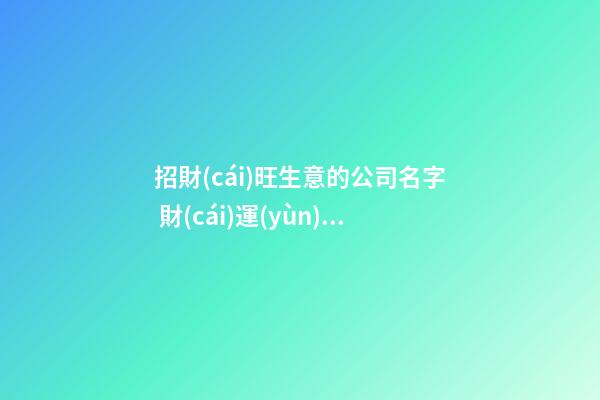 招財(cái)旺生意的公司名字 財(cái)運(yùn)旺的公司名字大全